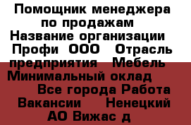 Помощник менеджера по продажам › Название организации ­ Профи, ООО › Отрасль предприятия ­ Мебель › Минимальный оклад ­ 60 000 - Все города Работа » Вакансии   . Ненецкий АО,Вижас д.